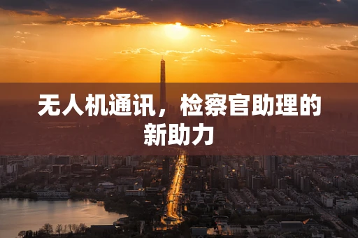 无人机通讯，检察官助理的新助力
