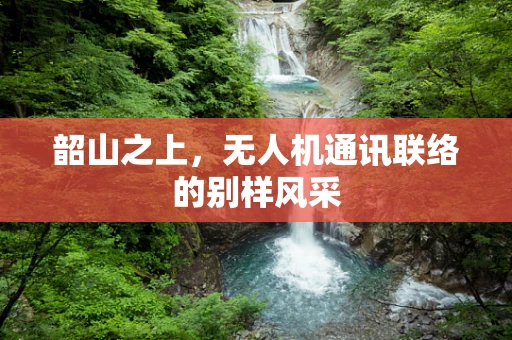 韶山之上，无人机通讯联络的别样风采