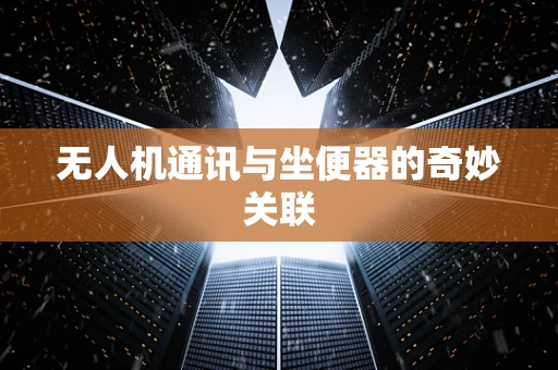 无人机通讯与坐便器的奇妙关联