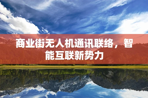 商业街无人机通讯联络，智能互联新势力