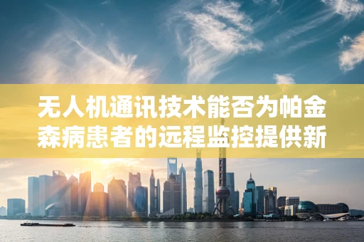 无人机通讯技术能否为帕金森病患者的远程监控提供新思路？