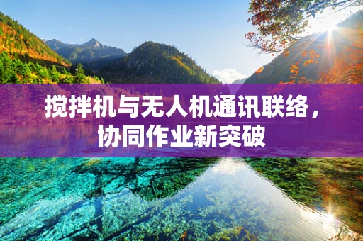 搅拌机与无人机通讯联络，协同作业新突破