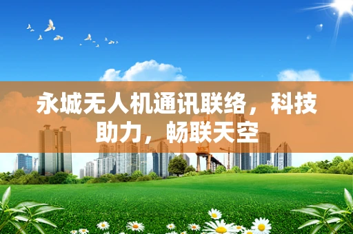 永城无人机通讯联络，科技助力，畅联天空