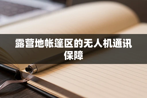 露营地帐篷区的无人机通讯保障