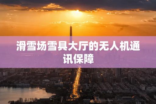 滑雪场雪具大厅的无人机通讯保障