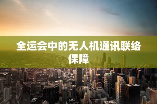 全运会中的无人机通讯联络保障
