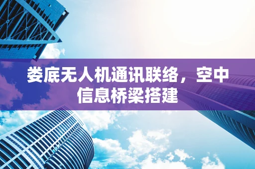 娄底无人机通讯联络，空中信息桥梁搭建