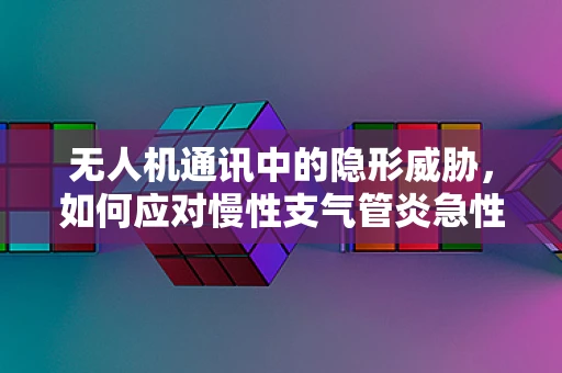 无人机通讯中的隐形威胁，如何应对慢性支气管炎急性发作对操作员的影响？