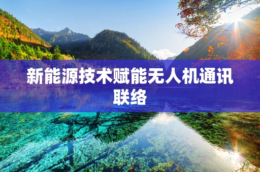 新能源技术赋能无人机通讯联络