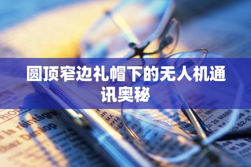 圆顶窄边礼帽下的无人机通讯奥秘