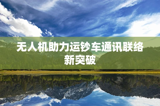 无人机助力运钞车通讯联络新突破
