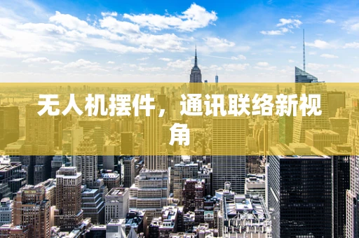 无人机摆件，通讯联络新视角