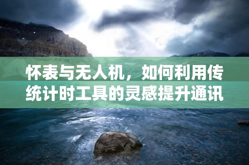 怀表与无人机，如何利用传统计时工具的灵感提升通讯稳定性？