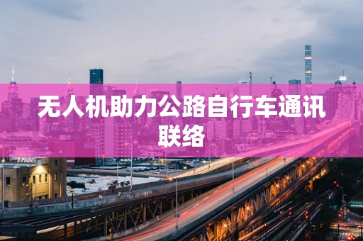 无人机助力公路自行车通讯联络