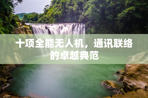 十项全能无人机，通讯联络的卓越典范