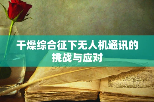干燥综合征下无人机通讯的挑战与应对