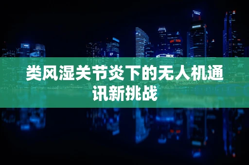 类风湿关节炎下的无人机通讯新挑战