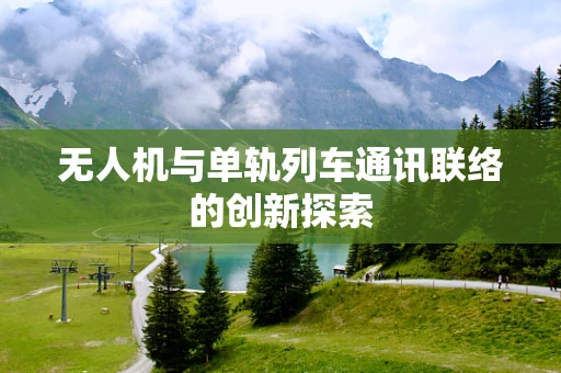 无人机与单轨列车通讯联络的创新探索