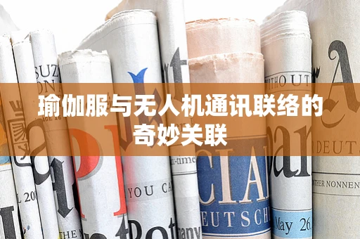 瑜伽服与无人机通讯联络的奇妙关联