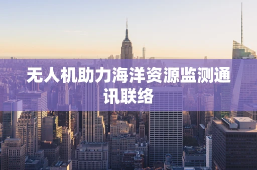 无人机助力海洋资源监测通讯联络
