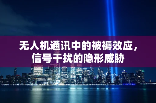 无人机通讯中的被褥效应，信号干扰的隐形威胁