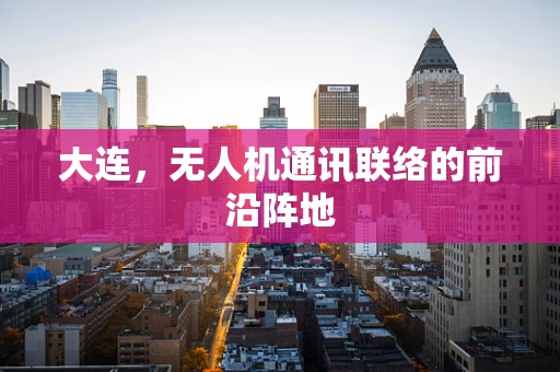 大连，无人机通讯联络的前沿阵地