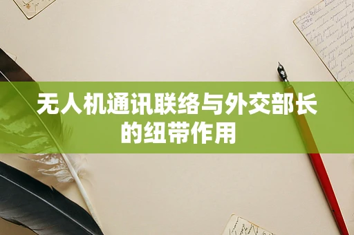 无人机通讯联络与外交部长的纽带作用