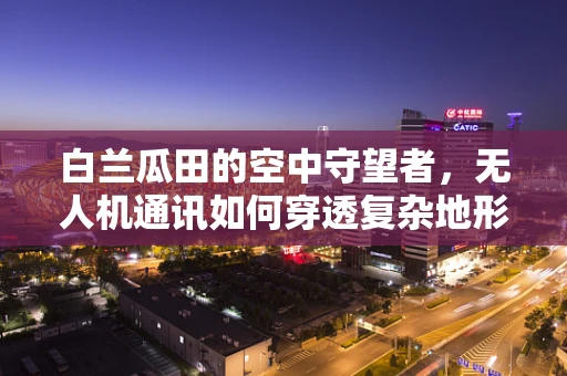 白兰瓜田的空中守望者，无人机通讯如何穿透复杂地形？