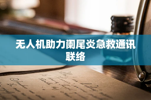 无人机助力阑尾炎急救通讯联络