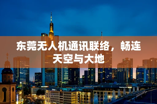 东莞无人机通讯联络，畅连天空与大地