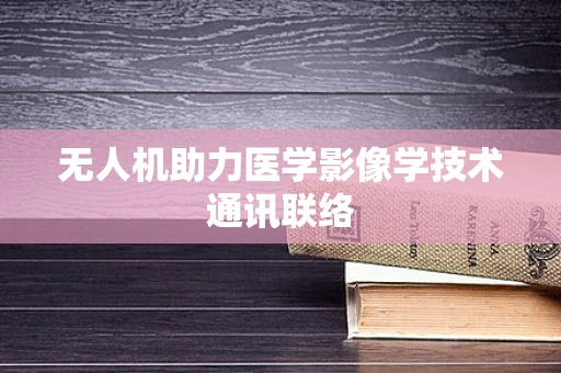 无人机助力医学影像学技术通讯联络