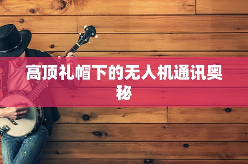 高顶礼帽下的无人机通讯奥秘