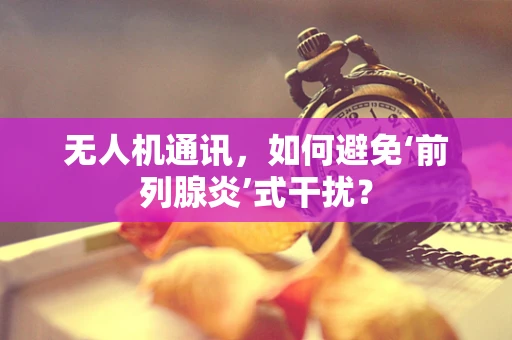 无人机通讯，如何避免‘前列腺炎’式干扰？