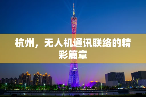 杭州，无人机通讯联络的精彩篇章