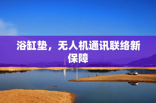 浴缸垫，无人机通讯联络新保障