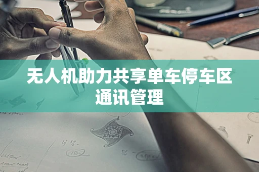 无人机助力共享单车停车区通讯管理