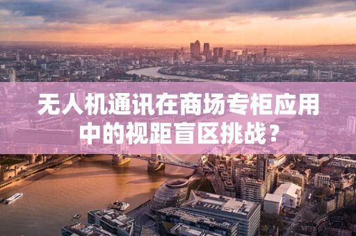无人机通讯在商场专柜应用中的视距盲区挑战？