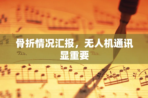 骨折情况汇报，无人机通讯显重要