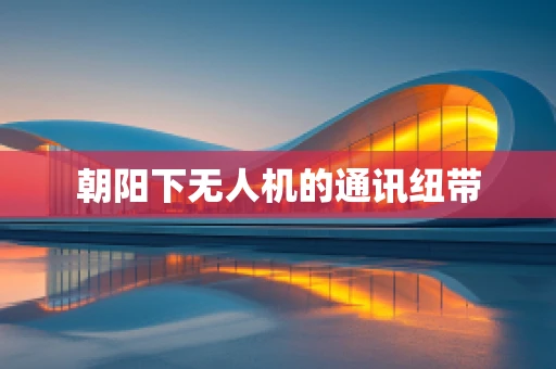 朝阳下无人机的通讯纽带