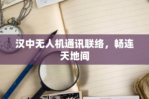 汉中无人机通讯联络，畅连天地间