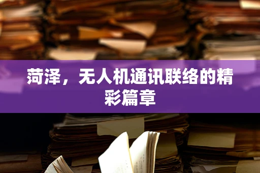 菏泽，无人机通讯联络的精彩篇章