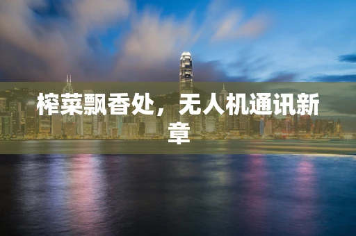 榨菜飘香处，无人机通讯新章