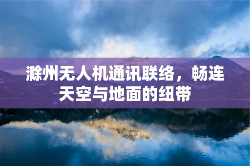 滁州无人机通讯联络，畅连天空与地面的纽带