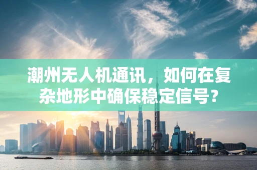 潮州无人机通讯，如何在复杂地形中确保稳定信号？