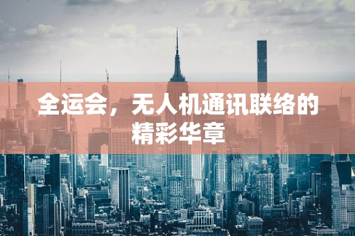 全运会，无人机通讯联络的精彩华章