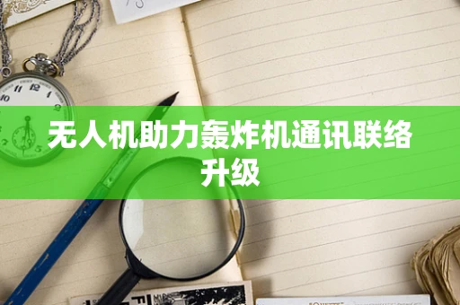 无人机助力轰炸机通讯联络升级