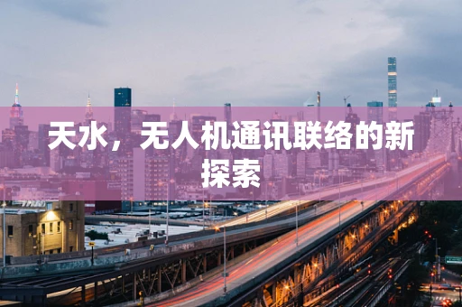 天水，无人机通讯联络的新探索