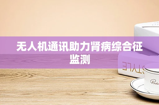 无人机通讯助力肾病综合征监测
