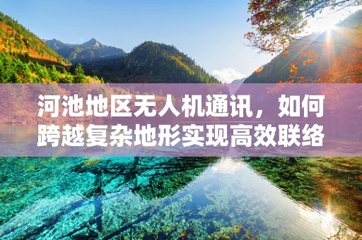 河池地区无人机通讯，如何跨越复杂地形实现高效联络？