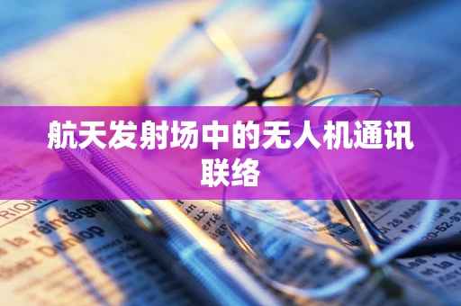 航天发射场中的无人机通讯联络